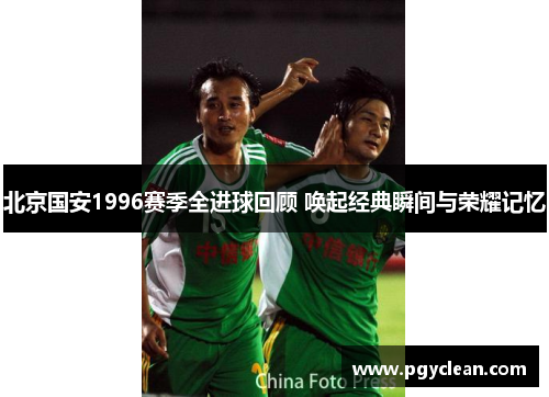 北京国安1996赛季全进球回顾 唤起经典瞬间与荣耀记忆