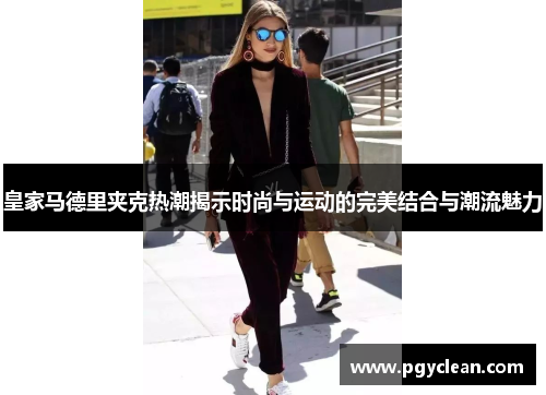 皇家马德里夹克热潮揭示时尚与运动的完美结合与潮流魅力