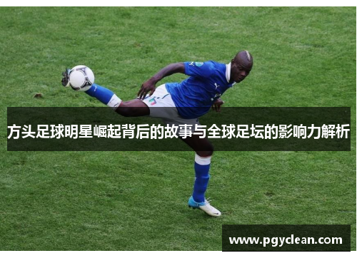 方头足球明星崛起背后的故事与全球足坛的影响力解析