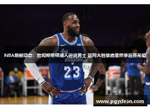NBA最新动态：詹姆斯带领湖人迎战勇士 篮网大胜雄鹿重燃季后赛希望