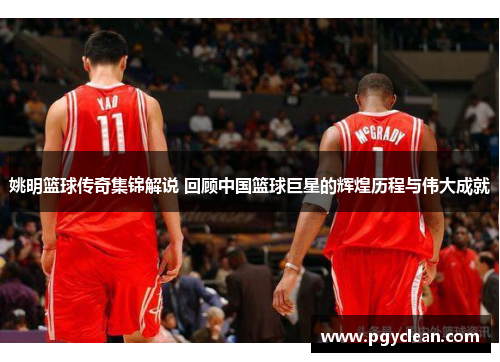 姚明篮球传奇集锦解说 回顾中国篮球巨星的辉煌历程与伟大成就