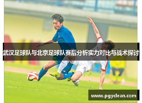 武汉足球队与北京足球队赛后分析实力对比与战术探讨
