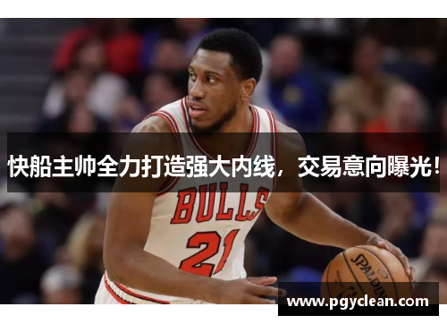 快船主帅全力打造强大内线，交易意向曝光！