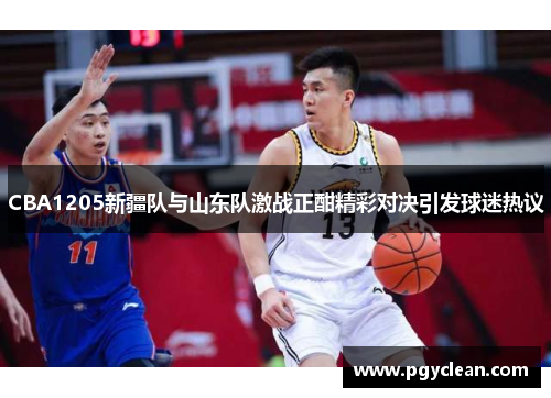 CBA1205新疆队与山东队激战正酣精彩对决引发球迷热议