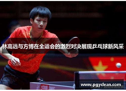 林高远与方博在全运会的激烈对决展现乒乓球新风采