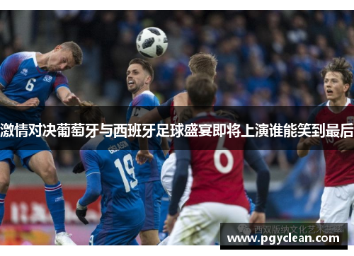激情对决葡萄牙与西班牙足球盛宴即将上演谁能笑到最后