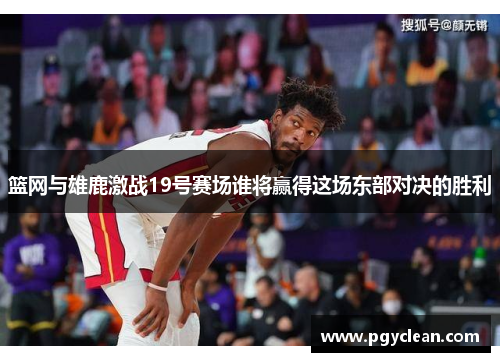 篮网与雄鹿激战19号赛场谁将赢得这场东部对决的胜利